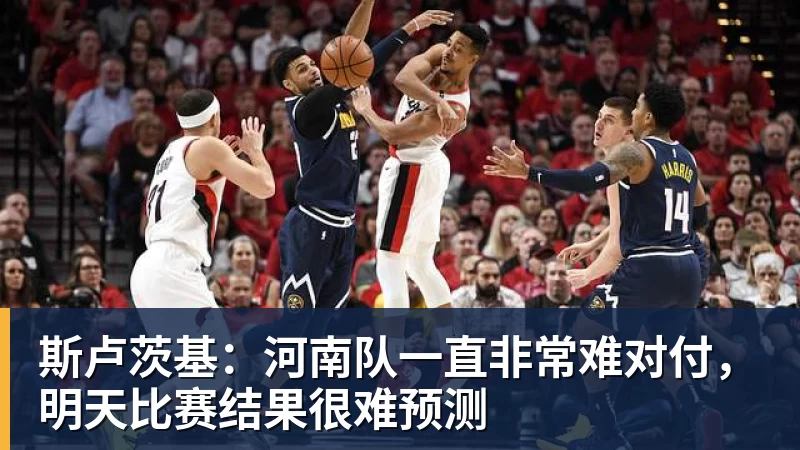 斯卢茨基：河南队一直非常难对付，明天比赛结果很难预测