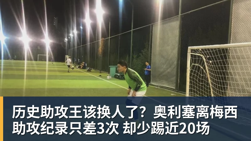 历史助攻王该换人了？奥利塞离梅西助攻纪录只差3次 却少踢近20场